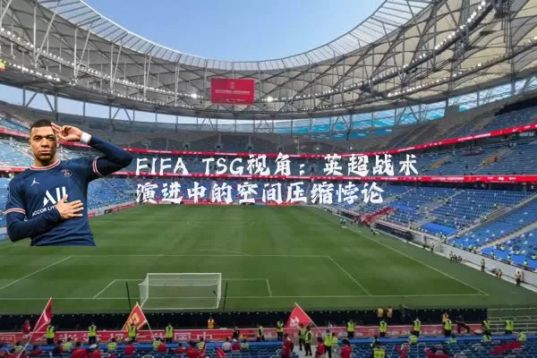FIFA TSG视角：英超战术演进中的空间压缩悖论