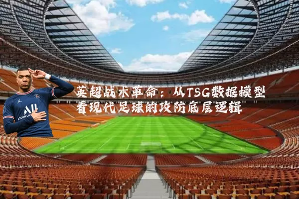 英超战术革命:从TSG数据模型看现代足球的攻防底层逻辑