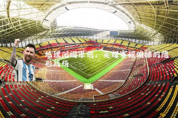 地理回避原则:英超赛程编排的隐形战场