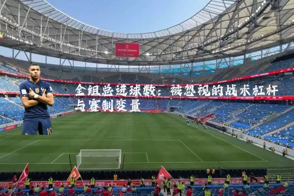 全组总进球数：被忽视的战术杠杆与赛制变量