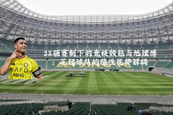 32强赛制下的竞技效能与地理博弈:英超球队的隐性优势解码